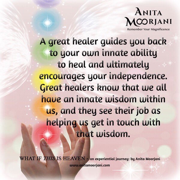 "A great healer guides you back to your innate ability to heal and ultimately encourages your independence. Great healers know that we all have an innate wisdom within us, and they see their job as helping us get in thouch with that wisdom" - Anita Moorjani